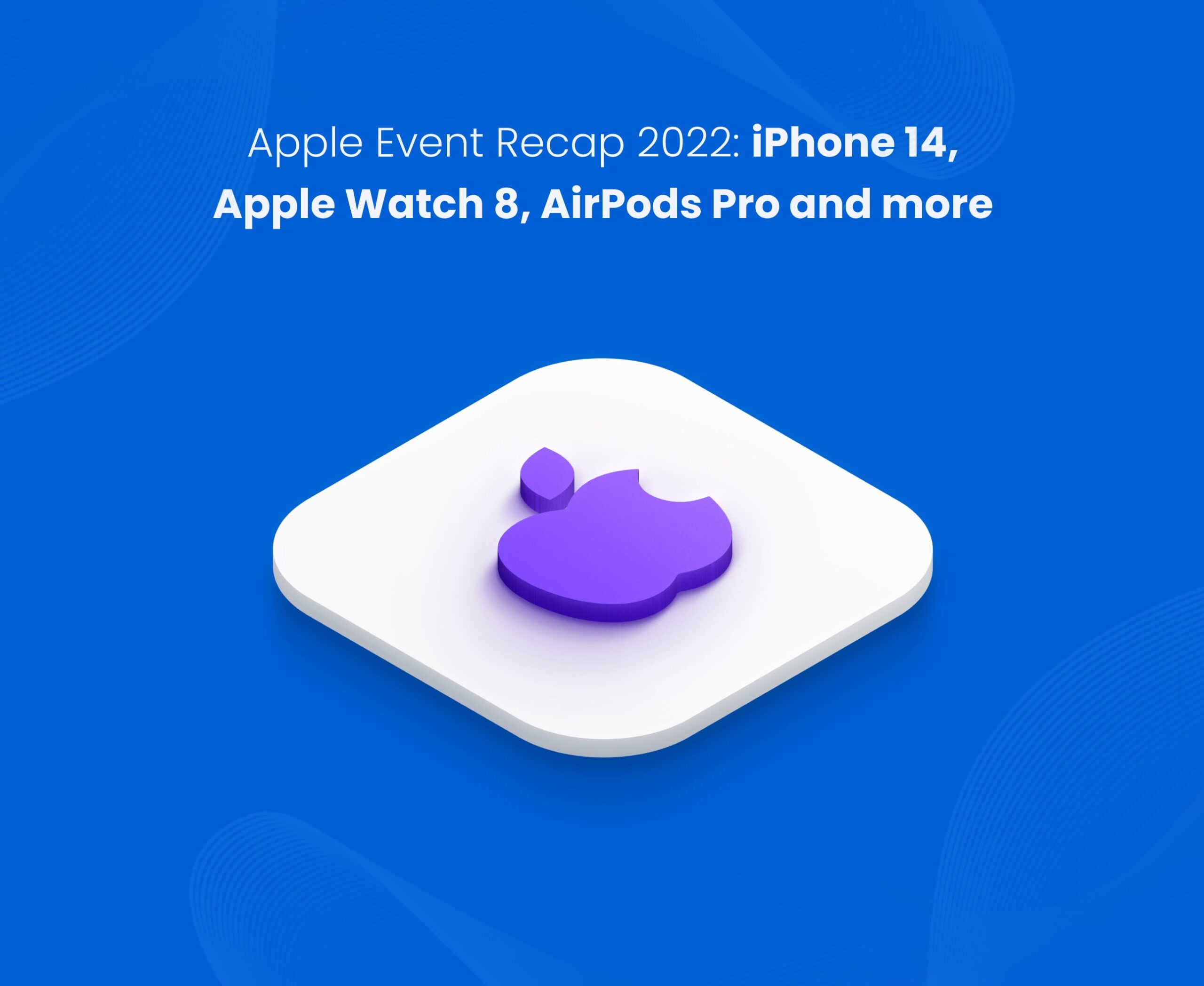 Apple Event 2022 Recap, with new products line-up, iPhone 14 and much more